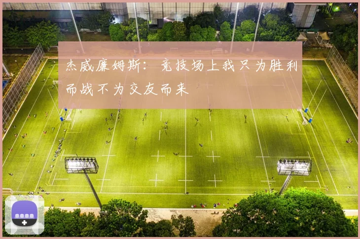 杰威廉姆斯：竞技场上我只为胜利而战不为交友而来