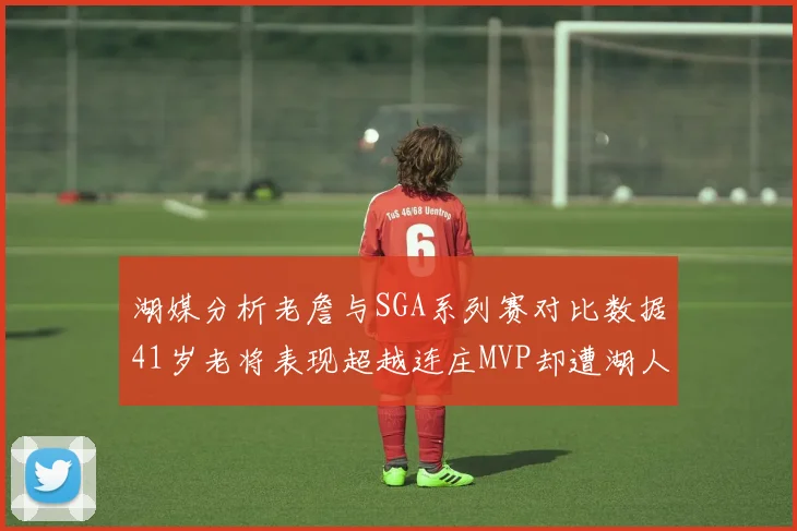 湖媒分析老詹与SGA系列赛对比数据41岁老将表现超越连庄MVP却遭湖人0-2落后