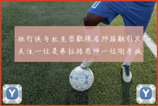 独行侠与杜克密歇根名帅接触引发关注一位是弗拉格恩师一位刚夺疯三