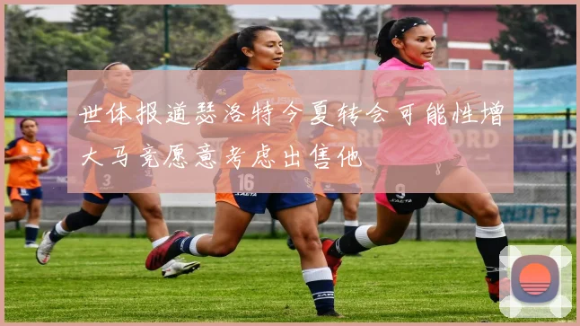 世体报道瑟洛特今夏转会可能性增大马竞愿意考虑出售他