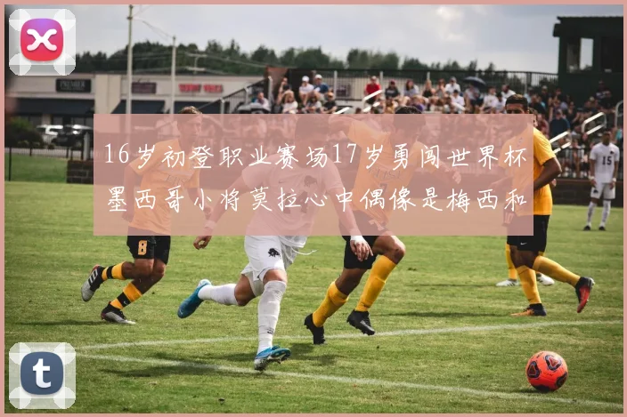 16岁初登职业赛场17岁勇闯世界杯墨西哥小将莫拉心中偶像是梅西和C罗