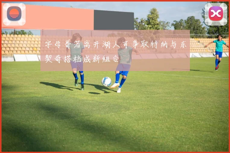 字母哥若离开湖人可争取特纳与东契奇搭档成新组合