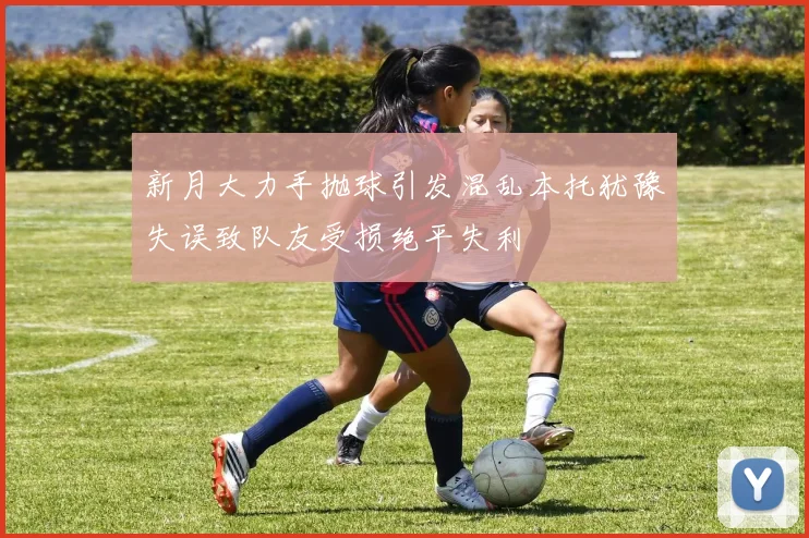 新月大力手抛球引发混乱本托犹豫失误致队友受损绝平失利