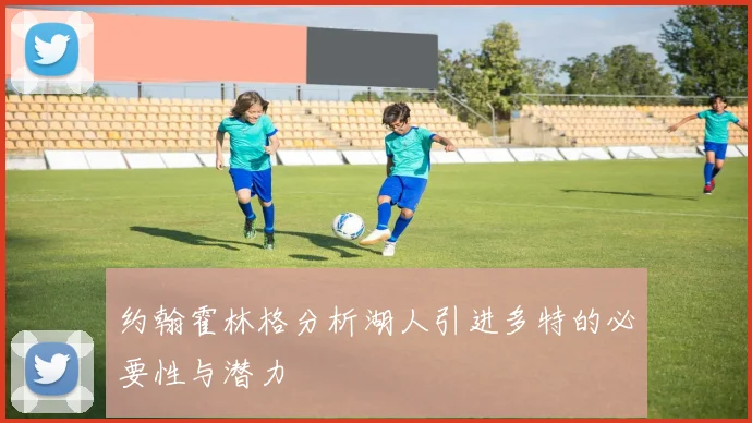 约翰霍林格分析湖人引进多特的必要性与潜力