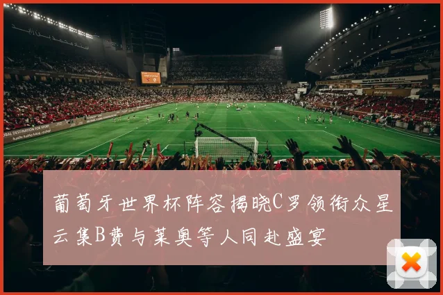 葡萄牙世界杯阵容揭晓C罗领衔众星云集B费与莱奥等人同赴盛宴