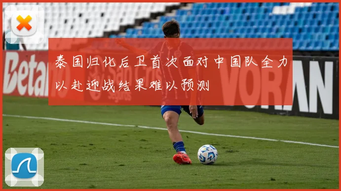 泰国归化后卫首次面对中国队全力以赴迎战结果难以预测