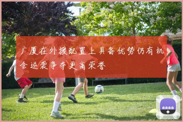 广厦在外援配置上具备优势仍有机会逆袭争夺更高荣誉