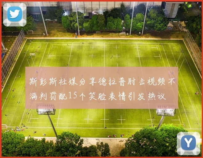 斯彭斯社媒分享德拉普肘击视频不满判罚配15个笑脸表情引发热议