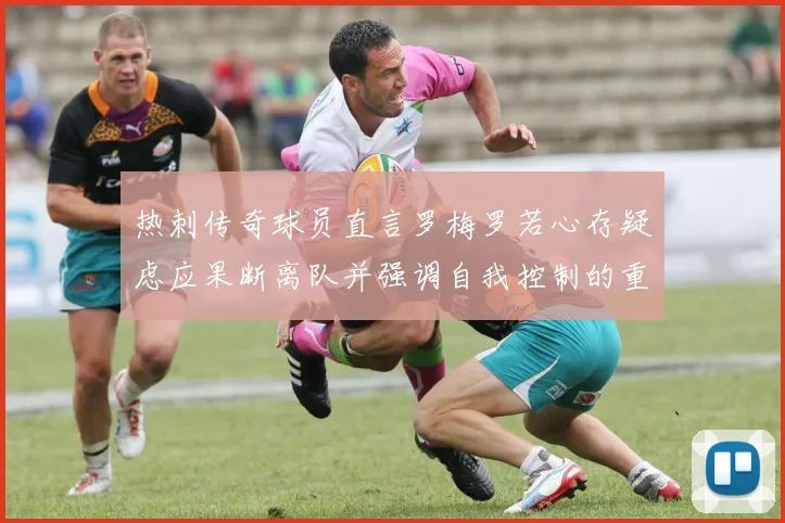 热刺传奇球员直言罗梅罗若心存疑虑应果断离队并强调自我控制的重要性