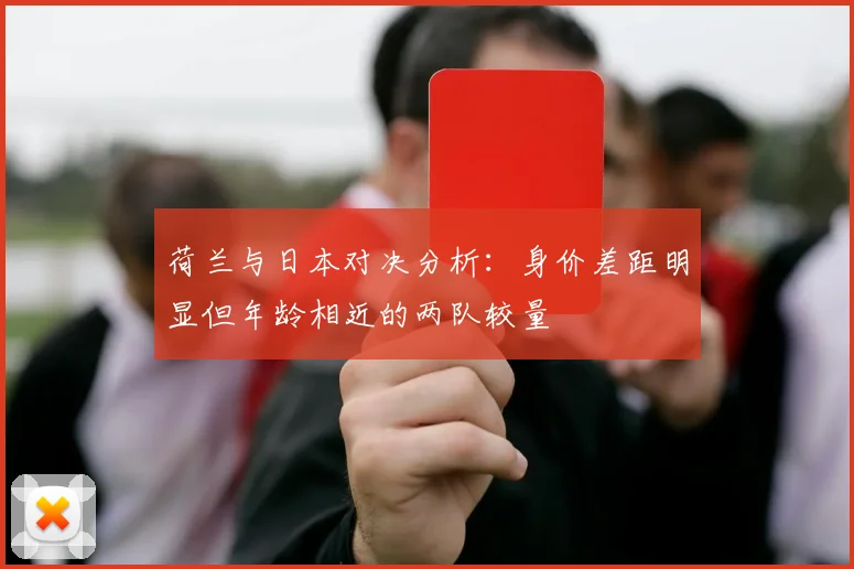 荷兰与日本对决分析：身价差距明显但年龄相近的两队较量