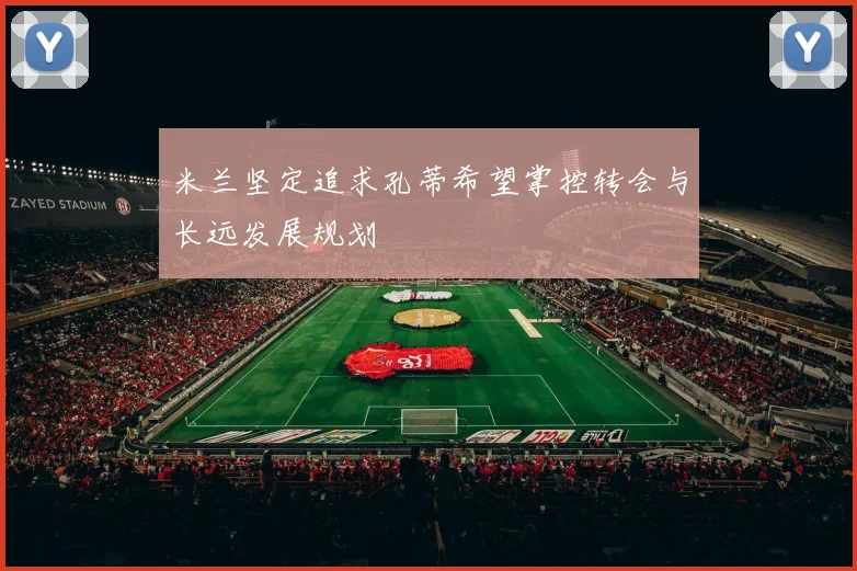 米兰坚定追求孔蒂希望掌控转会与长远发展规划
