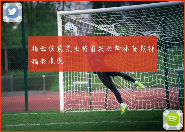 梅西伤愈复出将首发对阵冰岛期待精彩表现