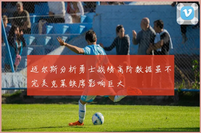 迈尔斯分析勇士战绩高阶数据虽不完美克莱缺席影响巨大