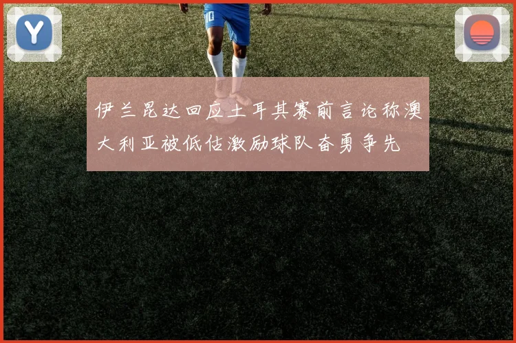 伊兰昆达回应土耳其赛前言论称澳大利亚被低估激励球队奋勇争先